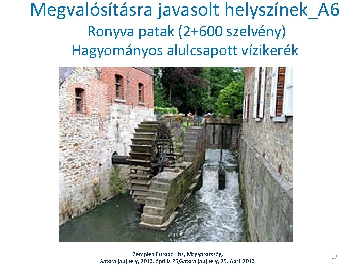 Megvalósításra javasolt helyszínek_A 6 Ronyva patak (2+600 szelvény) Hagyományos alulcsapott vízikerék Zemplén Európa Ház,