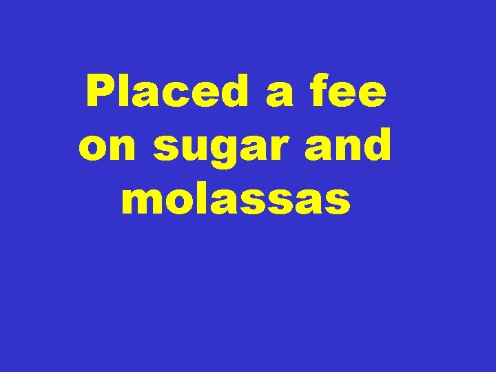 Placed a fee on sugar and molassas 