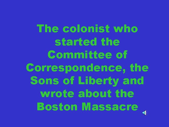 The colonist who started the Committee of Correspondence, the Sons of Liberty and wrote