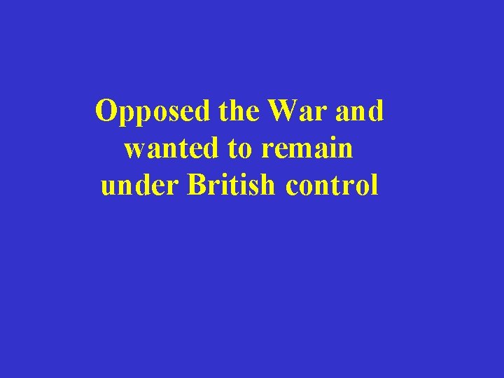 Opposed the War and wanted to remain under British control 