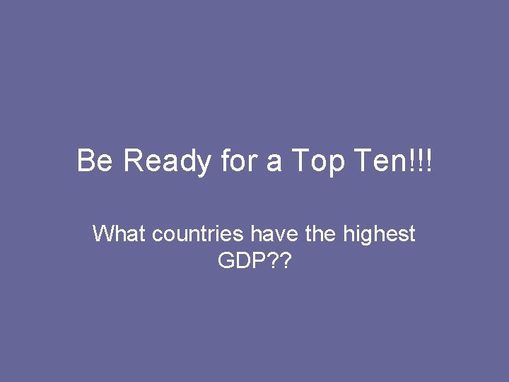 Be Ready for a Top Ten!!! What countries have the highest GDP? ? Be Ready for a Top Ten!!! What countries have the highest GDP? ?