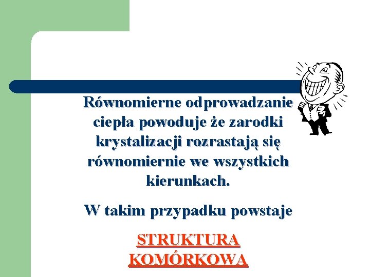 Równomierne odprowadzanie ciepła powoduje że zarodki krystalizacji rozrastają się równomiernie we wszystkich kierunkach. W