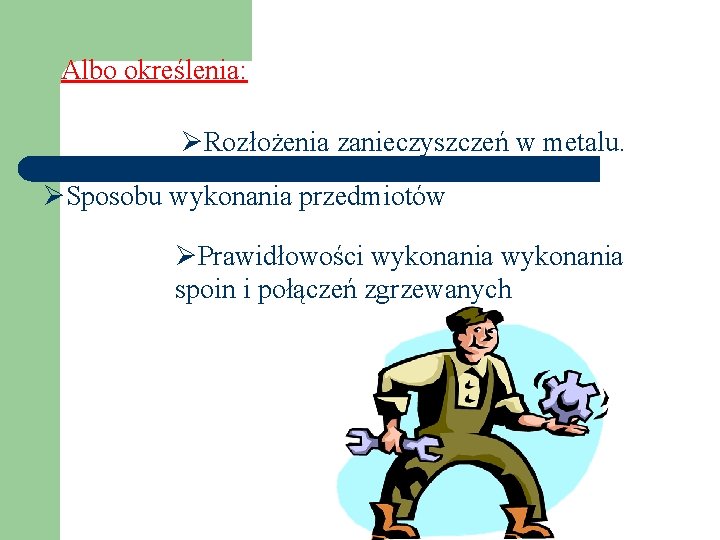 Albo określenia: ØRozłożenia zanieczyszczeń w metalu. ØSposobu wykonania przedmiotów ØPrawidłowości wykonania spoin i połączeń