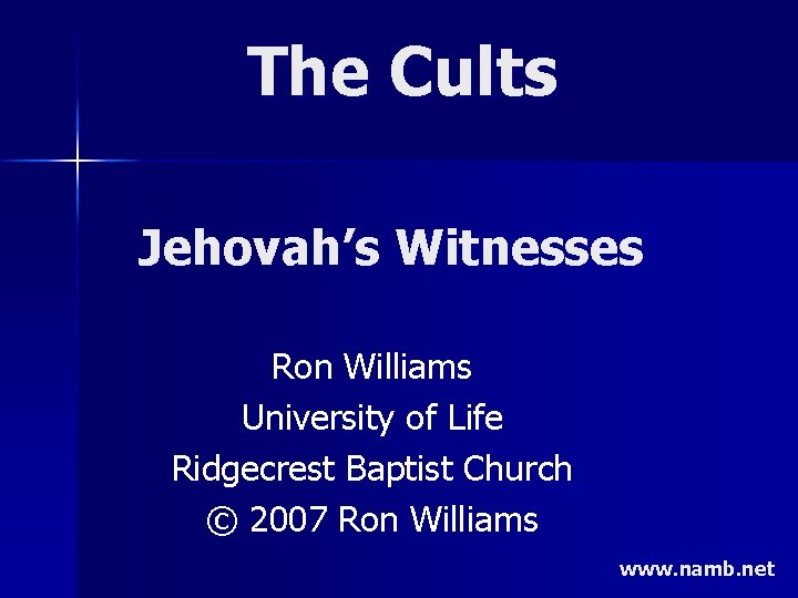 The Cults Jehovah’s Witnesses Ron Williams University of Life Ridgecrest Baptist Church © 2007