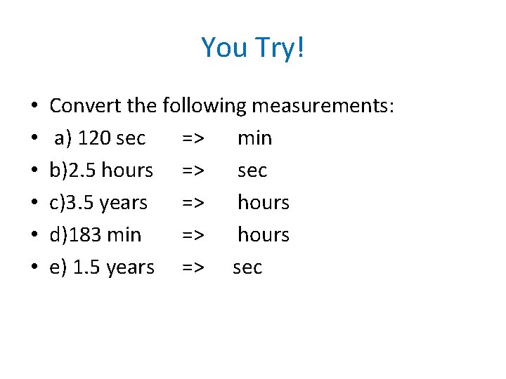 You Try! • • • Convert the following measurements: a) 120 sec => min