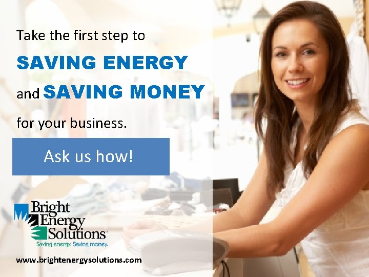 Take the first step to SAVING ENERGY and SAVING MONEY for your business. Ask