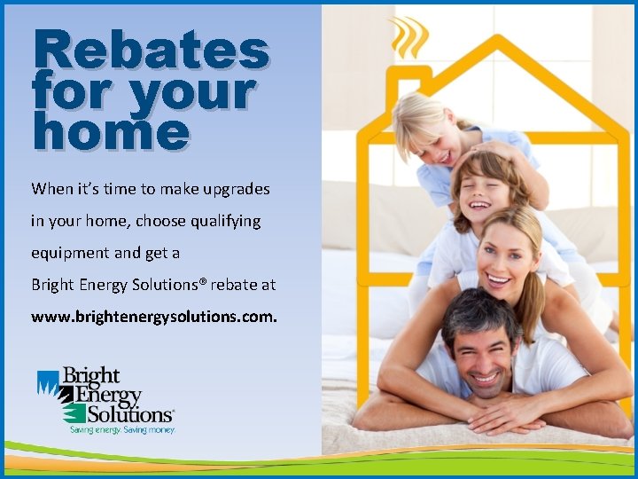 Rebates for your home When it’s time to make upgrades in your home, choose
