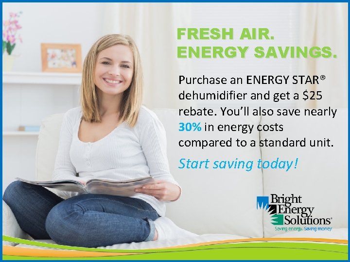 FRESH AIR. ENERGY SAVINGS. Purchase an ENERGY STAR® dehumidifier and get a $25 rebate.