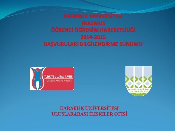 KARABÜK ÜNİVERSİTESİ ERASMUS ÖĞRENCİ ÖĞRENİM HAREKETLİLİĞİ 2014 -2015 BAŞVURULARI BİLGİLENDİRME SUNUMU KARABÜK ÜNİVERSİTESİ ULUSLARARASI