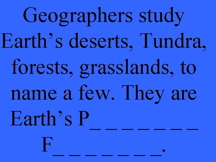 Geographers study Earth’s deserts, Tundra, forests, grasslands, to name a few. They are Earth’s