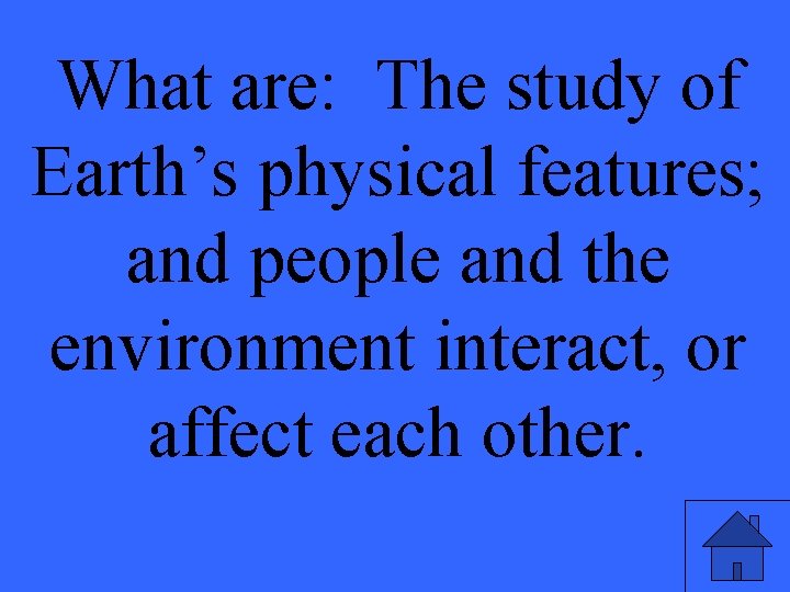 What are: The study of Earth’s physical features; and people and the environment interact,