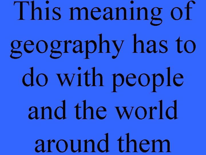 This meaning of geography has to do with people and the world around them