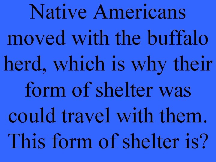 Native Americans moved with the buffalo herd, which is why their form of shelter