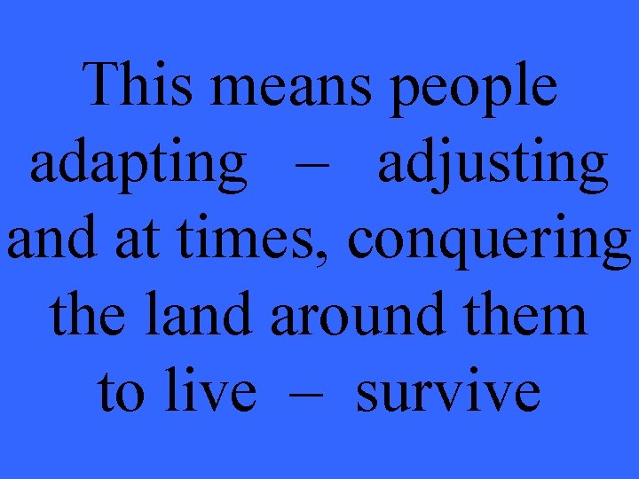 This means people adapting – adjusting and at times, conquering the land around them