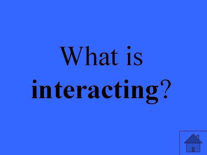 What is interacting? 