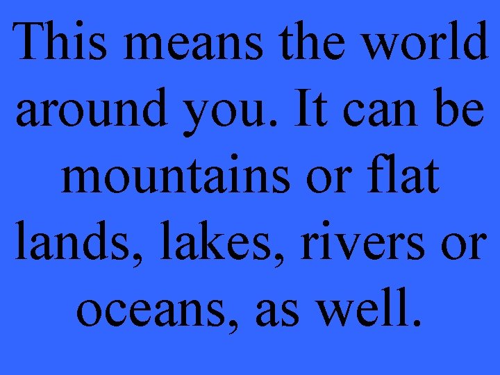 This means the world around you. It can be mountains or flat lands, lakes,