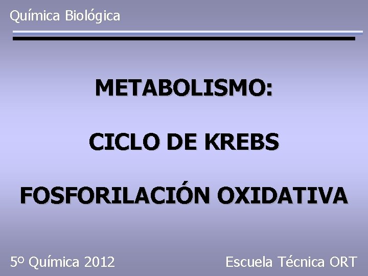 Química Biológica METABOLISMO: CICLO DE KREBS FOSFORILACIÓN OXIDATIVA 5º Química 2012 Escuela Técnica ORT