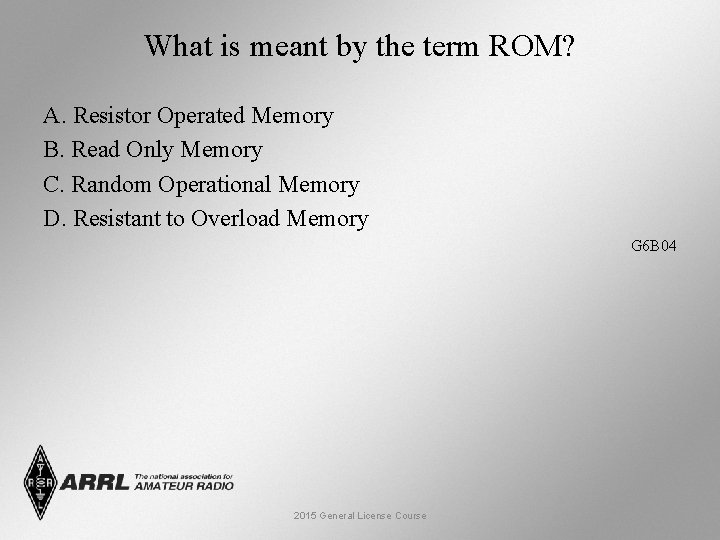 What is meant by the term ROM? A. Resistor Operated Memory B. Read Only