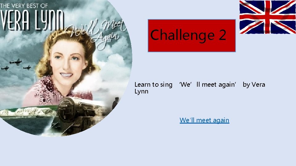 Challenge 2 Learn to sing ‘We’ll meet again’ by Vera Lynn We'll meet again