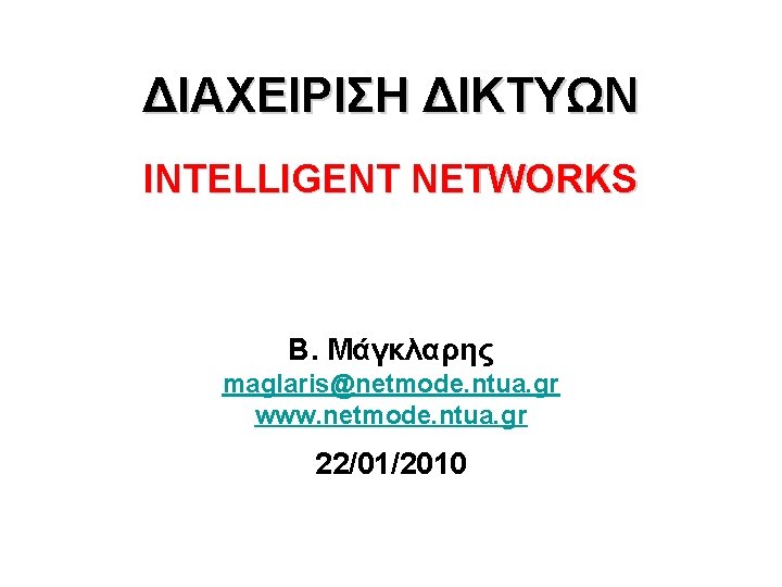 ΔΙΑΧΕΙΡΙΣΗ ΔΙΚΤΥΩΝ INTELLIGENT NETWORKS Β. Μάγκλαρης maglaris@netmode. ntua. gr www. netmode. ntua. gr 22/01/2010