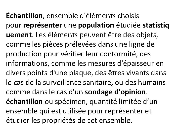 Échantillon, ensemble d'éléments choisis pour représenter une population étudiée statistiq uement. Les éléments peuvent