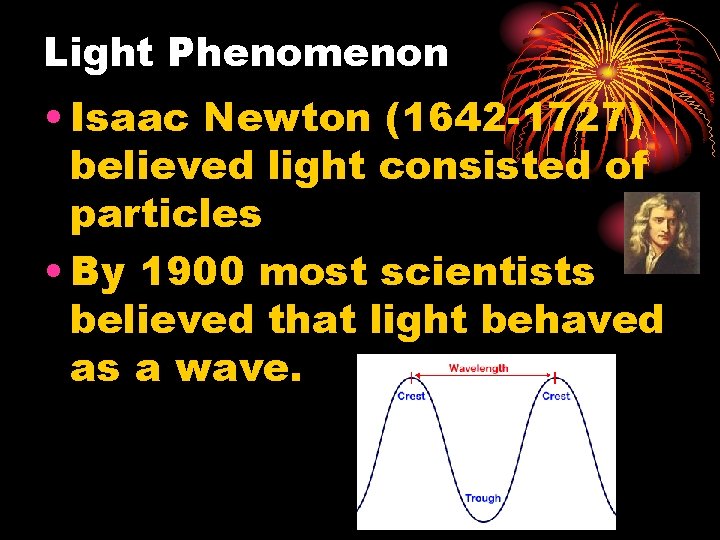 Light Phenomenon • Isaac Newton (1642 -1727) believed light consisted of particles • By