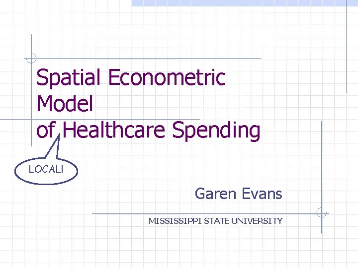 Spatial Econometric Model of Healthcare Spending LOCAL! Garen Evans MISSISSIPPI STATE UNIVERSITY 