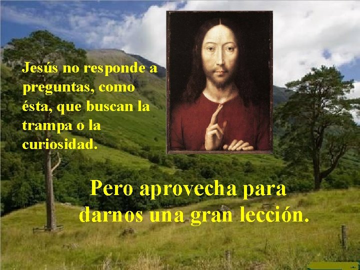 Jesús no responde a preguntas, como ésta, que buscan la trampa o la curiosidad. Jesús no responde a preguntas, como ésta, que buscan la trampa o la curiosidad.