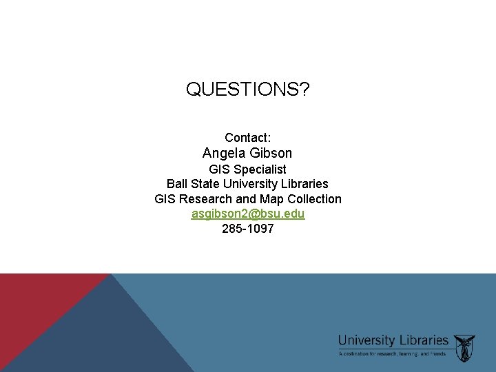 QUESTIONS? Contact: Angela Gibson GIS Specialist Ball State University Libraries GIS Research and Map