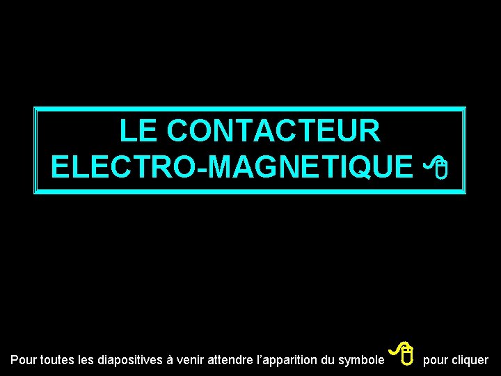 LE CONTACTEUR ELECTRO-MAGNETIQUE Pour toutes les diapositives à venir attendre l’apparition du symbole pour