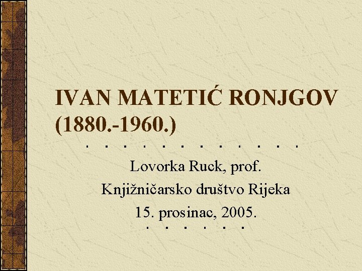 IVAN MATETIĆ RONJGOV (1880. -1960. ) Lovorka Ruck, prof. Knjižničarsko društvo Rijeka 15. prosinac,