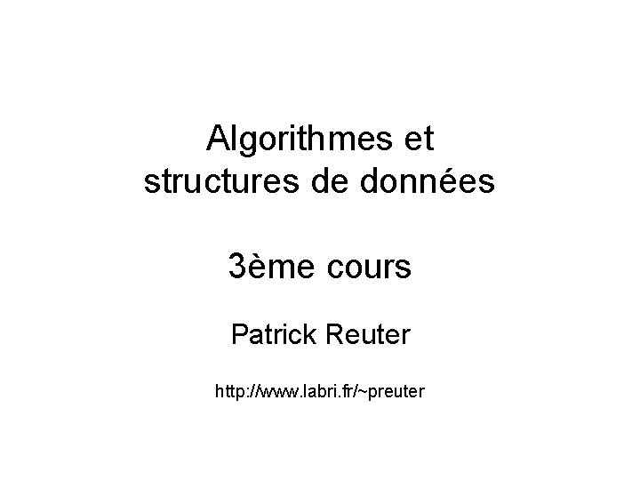 Algorithmes et structures de données 3ème cours Patrick Reuter http: //www. labri. fr/~preuter 