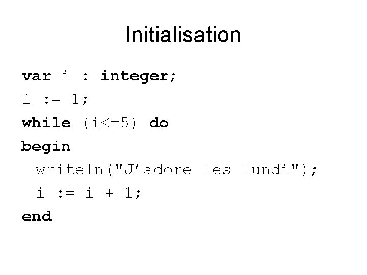 Initialisation var i : integer; i : = 1; while (i<=5) do begin writeln("J’adore