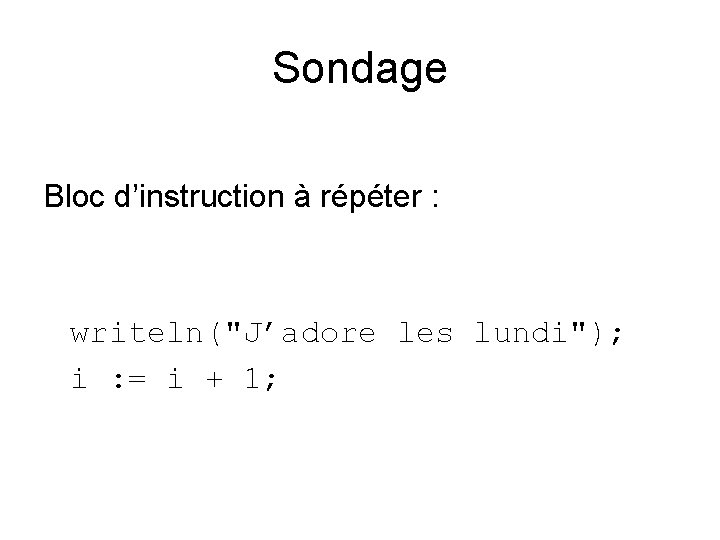 Sondage Bloc d’instruction à répéter : writeln("J’adore les lundi"); i : = i +