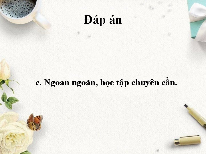 Đáp án c. Ngoan ngoãn, học tập chuyên cần. 