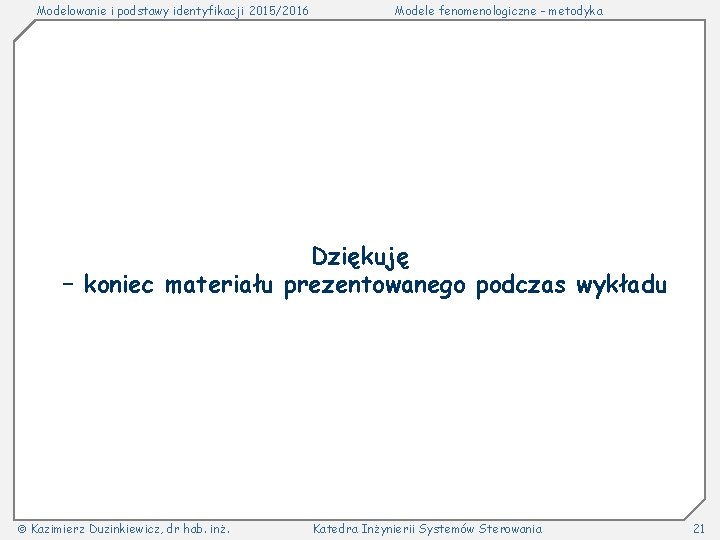 Modelowanie i podstawy identyfikacji 2015/2016 Modele fenomenologiczne - metodyka Dziękuję – koniec materiału prezentowanego