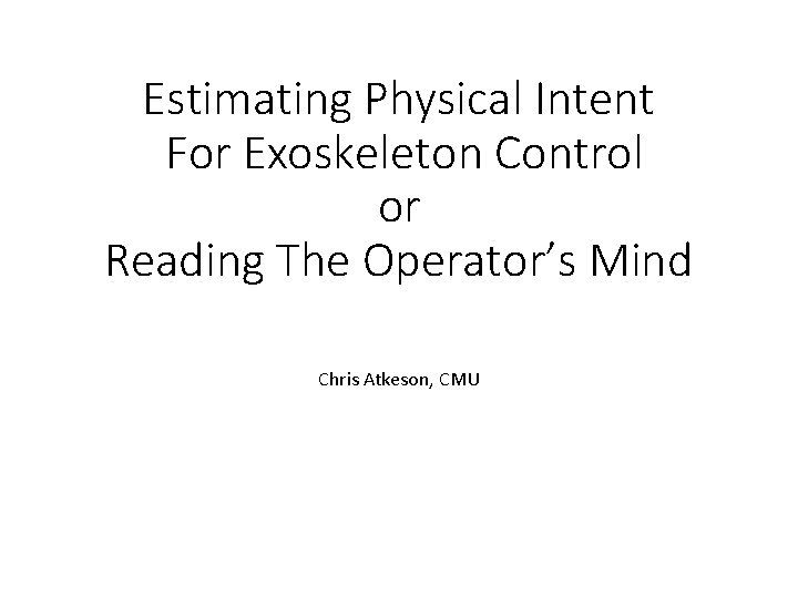 Estimating Physical Intent For Exoskeleton Control or Reading The Operator’s Mind Chris Atkeson, CMU