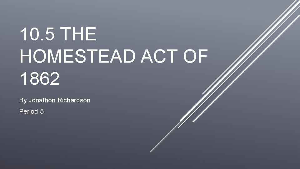 10. 5 THE HOMESTEAD ACT OF 1862 By Jonathon Richardson Period 5 