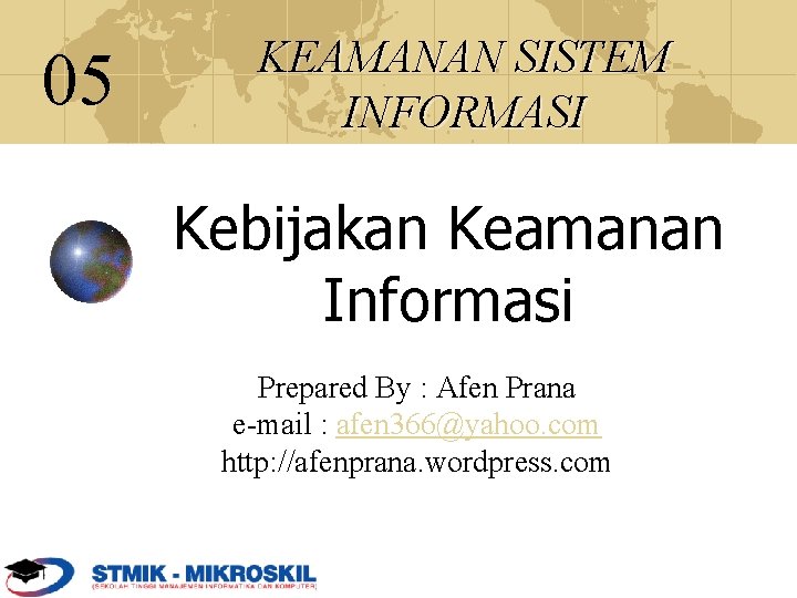 05 KEAMANAN SISTEM INFORMASI Kebijakan Keamanan Informasi Prepared By : Afen Prana e-mail :