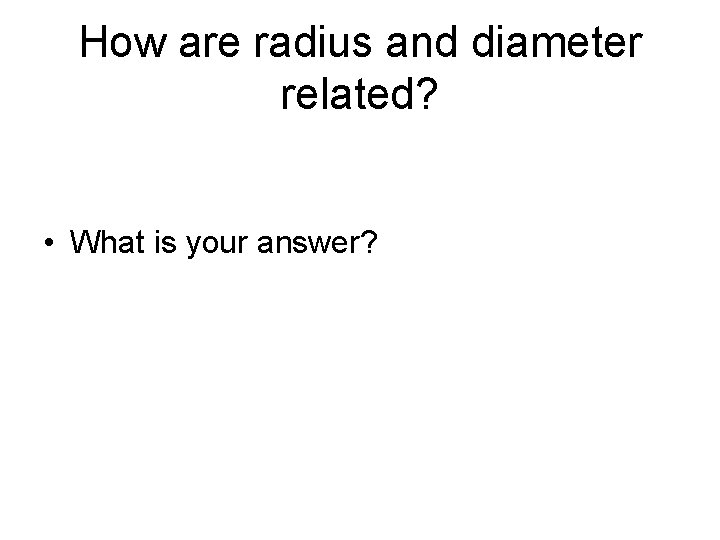 How are radius and diameter related? • What is your answer? How are radius and diameter related? • What is your answer?