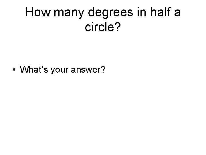 How many degrees in half a circle? • What’s your answer? How many degrees in half a circle? • What’s your answer?