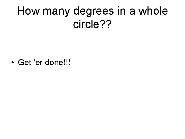 How many degrees in a whole circle? ? • Get ‘er done!!! How many degrees in a whole circle? ? • Get ‘er done!!!