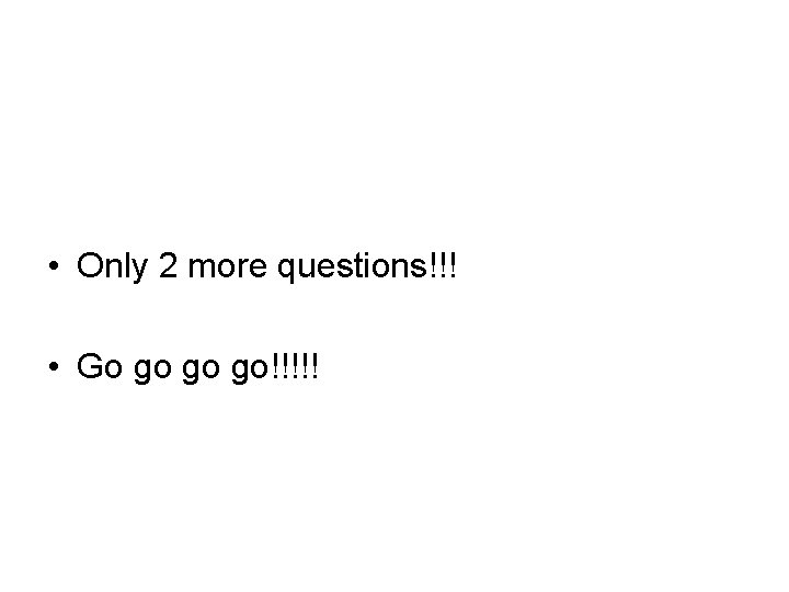 • Only 2 more questions!!! • Go go go go!!!!! • Only 2 more questions!!! • Go go go go!!!!!