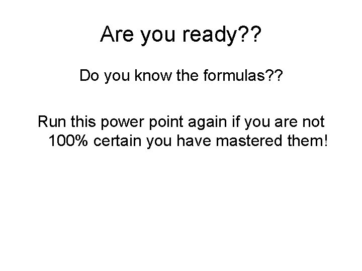 Are you ready? ? Do you know the formulas? ? Run this power point Are you ready? ? Do you know the formulas? ? Run this power point