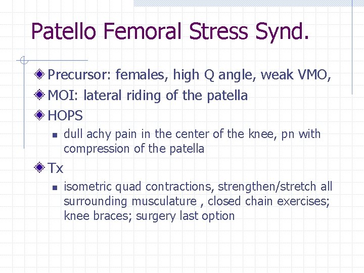 Patello Femoral Stress Synd. Precursor: females, high Q angle, weak VMO, MOI: lateral riding