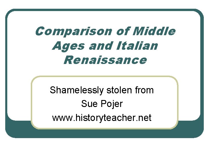 Comparison of Middle Ages and Italian Renaissance Shamelessly stolen from Sue Pojer www. historyteacher.