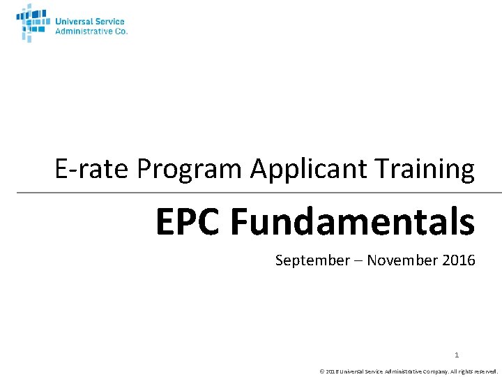 E-rate Program Applicant Training EPC Fundamentals September – November 2016 1 © 2016 Universal