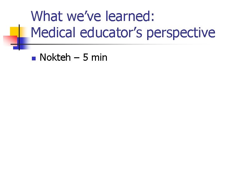 What we’ve learned: Medical educator’s perspective n Nokteh – 5 min 