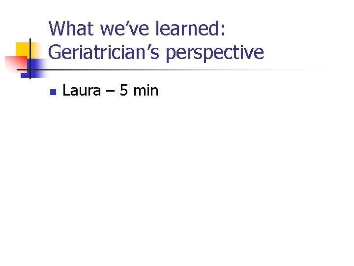 What we’ve learned: Geriatrician’s perspective n Laura – 5 min 