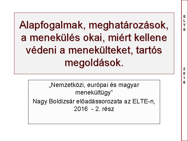 Alapfogalmak, meghatározások, a menekülés okai, miért kellene védeni a menekülteket, tartós megoldások. „Nemzetközi, európai